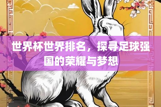 世界杯世界排名，探寻足球强国的荣耀与梦想眉山市正发家政服务有限公司