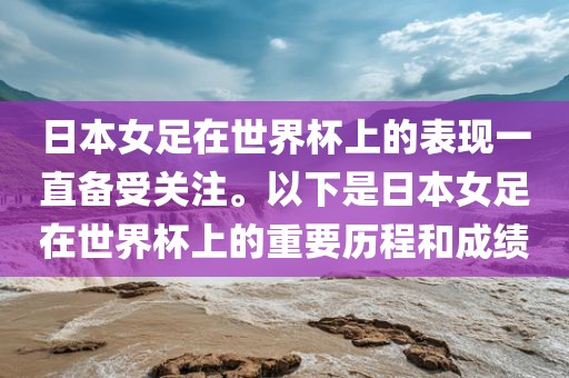 日本女足在世界杯上的表现一直备受关注。以下是日本女足在世界杯上的重要历程和成绩眉山市正发家政服务有限公司