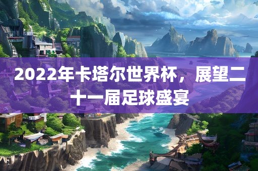 2022年卡塔尔世界杯，展望二十一届足球眉山市正发家政服务有限公司盛宴