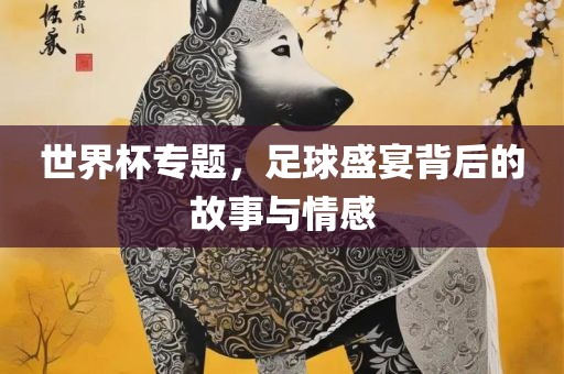 世界杯专眉山市正发家政服务有限公司题，足球盛宴背后的故事与情感