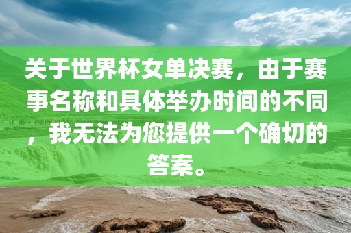 关于世界杯女单决赛，由于赛事名称和具体眉山市正发家政服务有限公司举办时间的不同，我无法为您提供一个确切的答案。