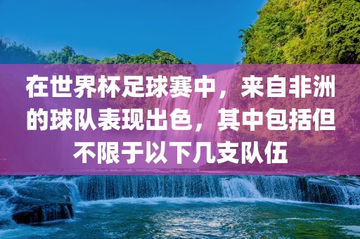 在世界杯足球赛中，来自非洲的眉山市正发家政服务有限公司球队表现出色，其中包括但不限于以下几支队伍