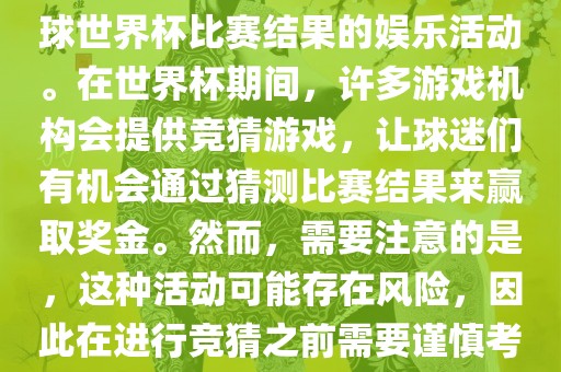 世界杯竞猜游戏是一种基于足球世界杯比赛结果的娱乐活动。在世界杯期间，许多游戏机构会提供竞猜游戏，让球迷们有机会通过猜测比赛结果来赢取奖金。然而，需要注意的是，这种活动可能存在风险，因此在进行竞猜之前需要谨慎考虑。眉山市正发家政服务有限公司