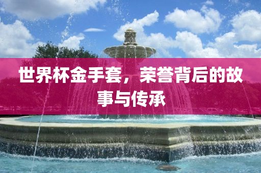 世界杯金手套，荣誉背后的故事与传承