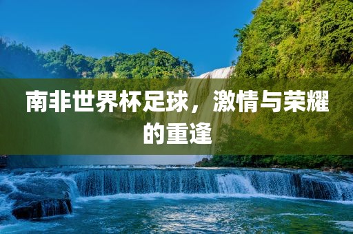 南非世界杯足球，激情与荣耀的重逢