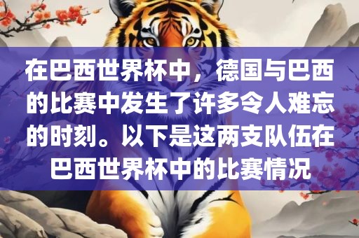 在巴西世界杯中，德国与巴西的比赛中发生了许多令人难忘的时刻。以下是这两支队伍在巴西世界杯中的比赛情况眉山市正发家政服务有限公司