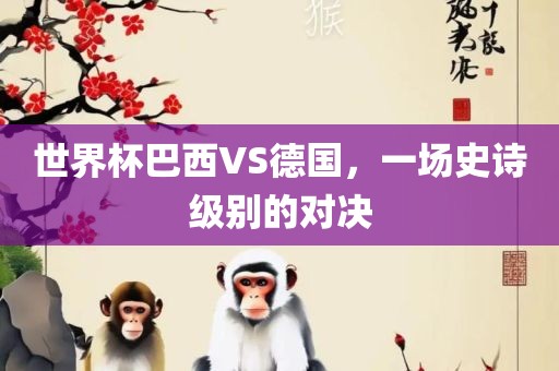 世界杯巴西VS德国，一场史诗级别的对决眉山市正发家政服务有限公司