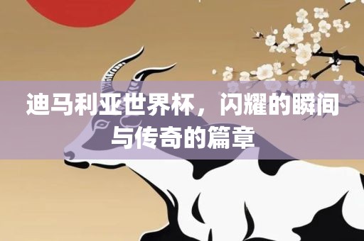 迪马利亚世界杯，闪耀的瞬间与传奇的篇章眉山市正发家政服务有限公司