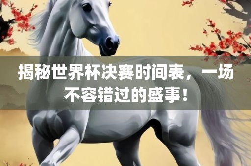 揭秘世界杯决赛时间表，一场不容错过眉山市正发家政服务有限公司的盛事！