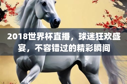 2018世界杯直播，球迷狂欢盛宴，不容错过的精彩瞬间眉山市正发家政服务有限公司