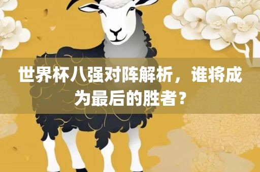 世界杯八强对阵解析，谁将成为最后的胜者？