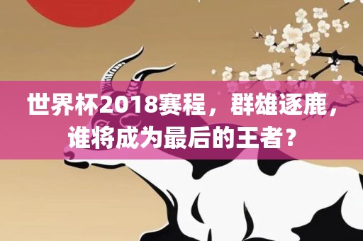 世界杯2018赛程，群雄逐鹿，谁将成为最后的王者？眉山市正发家政服务有限公司