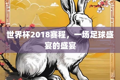 世界杯2018赛程，一场足球盛宴的盛宴眉山市正发家政服务有限公司