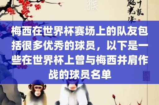 梅西在世界杯赛场上的队友包括很多优秀的球员，以下是一些在世界杯上曾与梅西并肩作战的球员名单眉山市正发家政服务有限公司