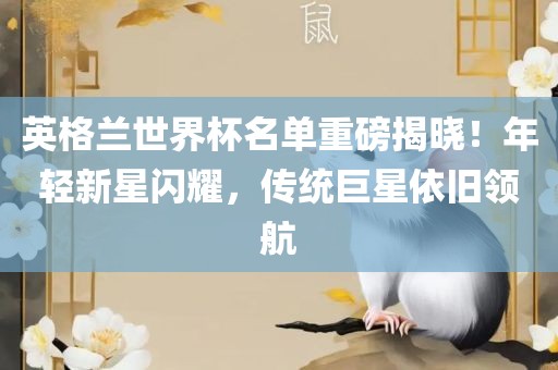 英格兰世界杯名单重磅揭晓！年轻新星闪耀，传统巨星依旧领航