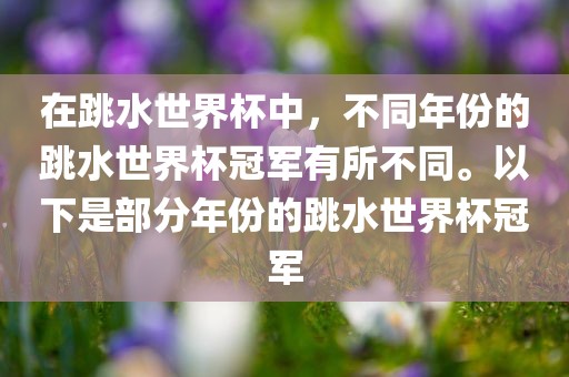 在跳水世界杯中，不同年份的跳水世界杯冠军有所不同。以下是部分年份的跳水世界杯冠军