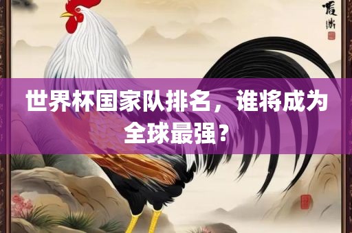 世界杯国家队排名，谁将成为全球最强？眉山市正发家政服务有限公司