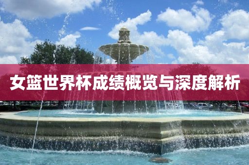 女篮世界杯成绩概览与深度解析眉山市正发家政服务有限公司