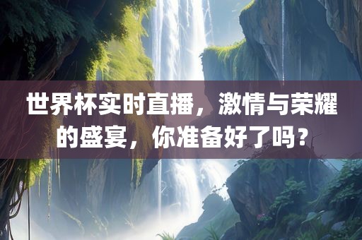 世界杯实时直播，激情与荣耀的盛宴，你准备好了吗？