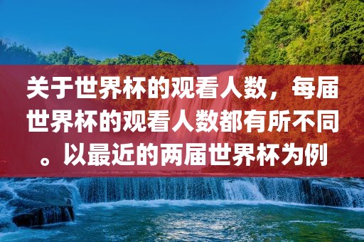 关于世界杯的观看人数，每届世界杯的观看人数都有所不同。以最近的两届世界杯为例