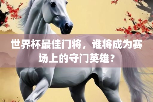 世界杯最佳门将，谁将成为赛场上的守眉山市正发家政服务有限公司门英雄？