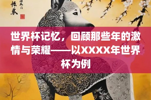 世界杯记忆，回顾那些年的激情与荣耀——以XXXX眉山市正发家政服务有限公司年世界杯为例