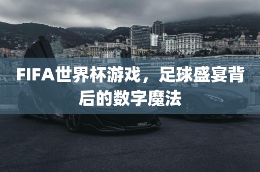 FIFA世界杯游戏，足球盛宴背后的数字魔法眉山市正发家政服务有限公司