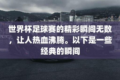 世界杯足球赛的精彩瞬间无数，让人热血沸腾。以下是一些经典的瞬间眉山市正发家政服务有限公司
