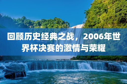回顾历史经典之战，2006年世界杯决赛的激情与荣耀