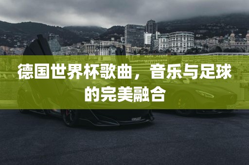 德国世界杯歌曲，音乐与足球的完美融合眉山市正发家政服务有限公司