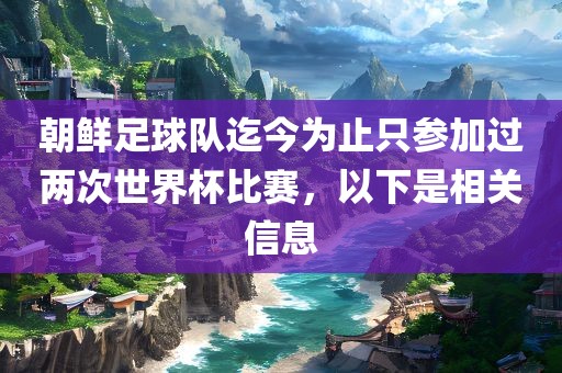 朝鲜足球队迄今为止只参加过两次世界杯比赛，以下是相关信息眉山市正发家政服务有限公司