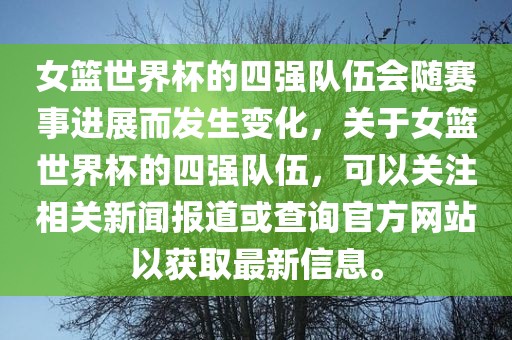 女篮世界杯的四强队伍会眉山市正发家政服务有限公司随赛事进展而发生变化，关于女篮世界杯的四强队伍，可以关注相关新闻报道或查询官方网站以获取最新信息。
