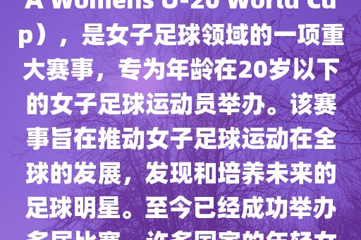 U-20女足世界杯，也被称为国际足联女子U-20世界杯（FIFA Womens U-20 World Cup），是女子足球领域的一项重大赛事，专为年龄在20岁以下的女子足球运动员举办。该赛事旨在推动女子足球运动在全球的发展，发现和培养未来的足球明星。至今已经成功举办多届比赛，许多国家的年轻女足运动员通过这一赛事获得了国际认可和赞誉。