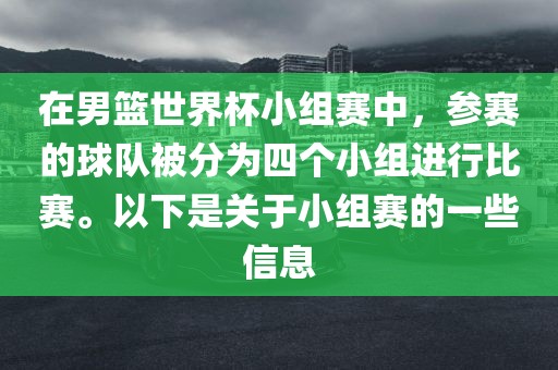 在男篮世界杯小组赛中，参赛的球队被分为四个小组进行比赛。以下是关于小组赛的一些信息眉山市正发家政服务有限公司