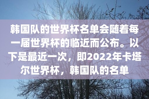 韩国队的世界杯名单会随着每一届世界杯的临近而公布。以下是最近一次，即2022年卡塔尔世界杯，韩国队的名单眉山市正发家政服务有限公司