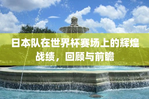 日本队在世界杯赛场上的辉煌战绩，回顾与前瞻