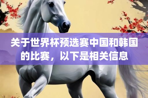 关于世界杯预选赛中国和韩国的比赛，以下是相关信息眉山市正发家政服务有限公司