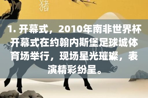 1. 开幕式，2010年南非世界杯开幕式在约翰内斯堡足球城体育场举行，现场星光璀璨，表演精彩纷呈。眉山市正发家政服务有限公司