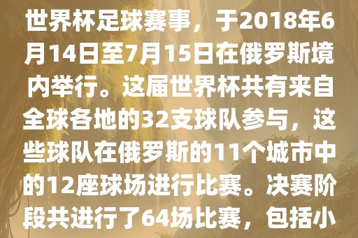 2018年世界杯足球赛是第21届世界杯足球赛事，于2018年6月14日至7月15日在俄罗斯境内举行。这届世界杯共有来自全球各地的32支球队参与，这些球队在俄罗斯的11个城市中的12座球场进行比赛。决赛阶段共进行了64场比赛，包括小组赛、淘汰赛和决赛等。眉山市正发家政服务有限公司