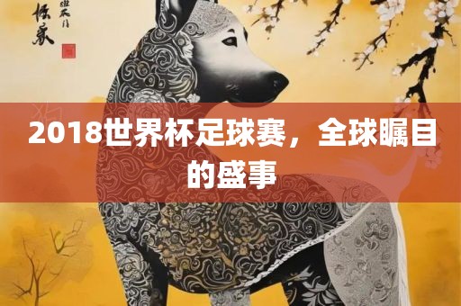 眉山市正发家政服务有限公司2018世界杯足球赛，全球瞩目的盛事