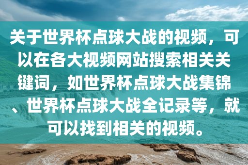 关于世界杯点球大战的视频，可以在各大视频网站搜索相关关键词，如世界杯点球大战集锦、世界杯点球大战全记录等，就可以找到相关的视频。
