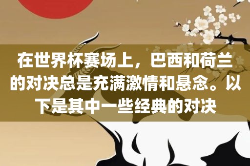 在世界杯赛场上，巴西和荷兰的对决总是充满激情和悬念。以下是其中一些经典的眉山市正发家政服务有限公司对决