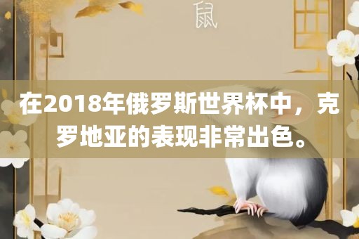 在2018年俄罗斯世界杯中，克罗地亚的表现非常出色。眉山市正发家政服务有限公司