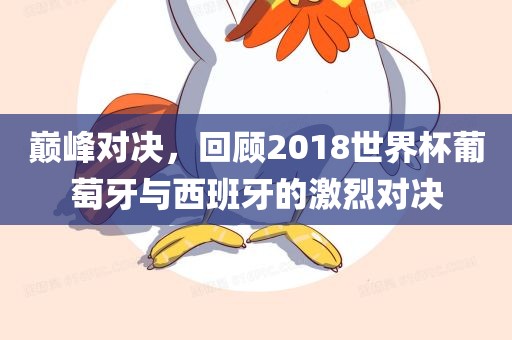 巅峰对决，回顾2018世界杯葡萄牙与西班牙的激烈对决眉山市正发家政服务有限公司