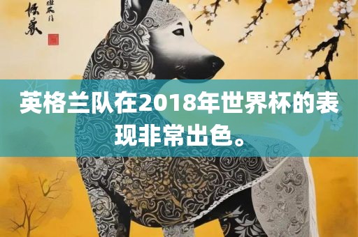 英格兰队在2018年世界杯的表现非常出色。