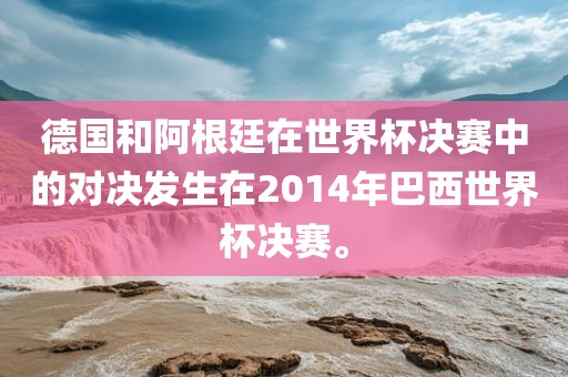 德国和阿根廷在世界杯决赛中的对决发生在2014年巴西世界杯决赛。眉山市正发家政服务有限公司
