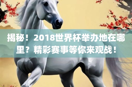揭秘！2018世界杯举办地在哪里？精彩赛事等你来观战！