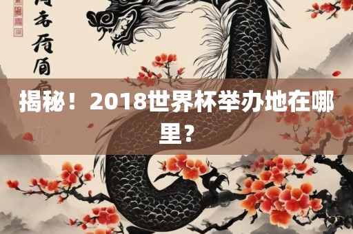 揭秘！2018世界杯举办地在哪里？眉山市正发家政服务有限公司