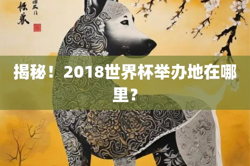 揭秘！2018世界杯举办地在哪里？眉山市正发家政服务有限公司