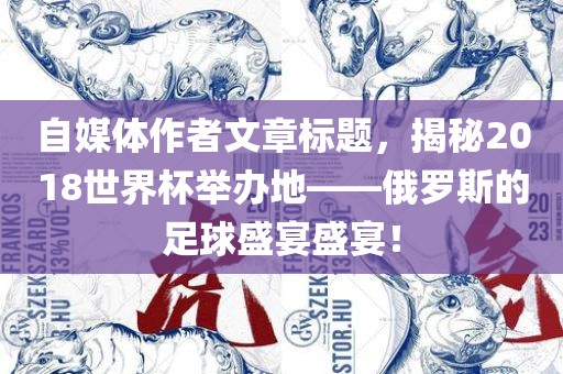 自媒体作者文章标题，揭秘2018世界杯举办地——俄罗斯的足球盛宴盛宴！眉山市正发家政服务有限公司